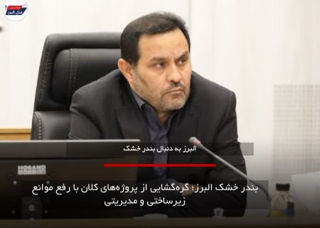 بندر خشک البرز؛ گره‌گشایی از پروژه‌های کلان با رفع موانع زیرساختی و مدیریتی