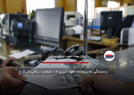 رسیدگی به پرونده تعهد ارزی ۱۷ میلیارد ریالی در کرج