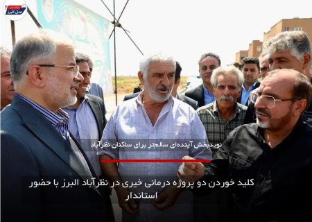 کلید خوردن دو پروژه درمانی خیری در نظرآباد البرز با حضور استاندار