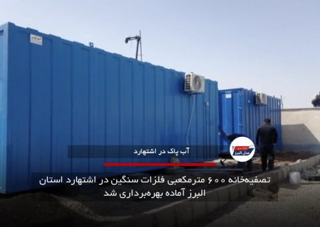 تصفیه‌خانه ۶۰۰ مترمکعبی فلزات سنگین در اشتهارد استان البرز آماده بهره‌برداری شد
