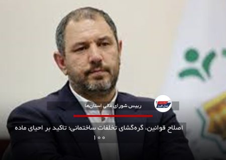 اصلاح قوانین، گره‌گشای تخلفات ساختمانی؛ تاکید بر احیای ماده ۱۰۰