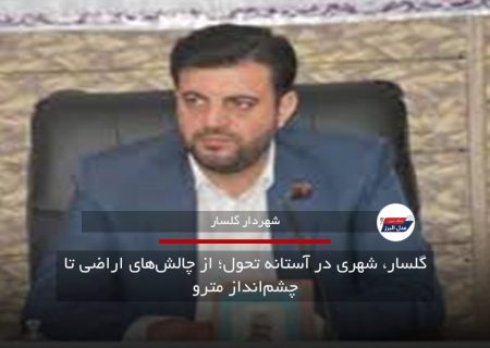 گلسار، شهری در آستانه تحول؛ از چالش‌های اراضی تا چشم‌انداز مترو