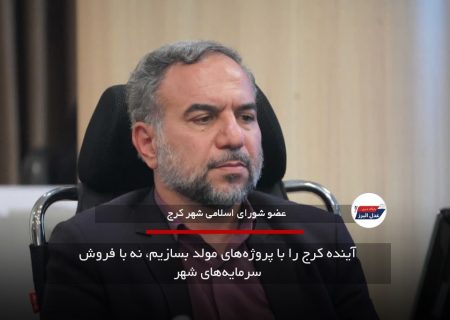 آینده کرج را با پروژه‌های مولد بسازیم، نه با فروش سرمایه‌های شهر