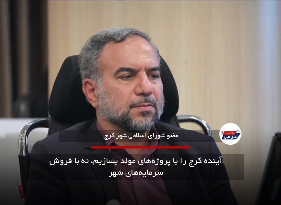 آینده کرج را با پروژه‌های مولد بسازیم، نه با فروش سرمایه‌های شهر