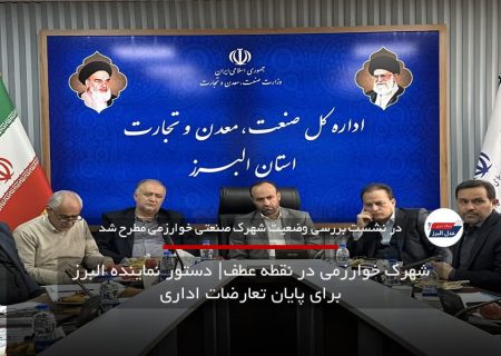 شهرک خوارزمی در نقطه عطف: دستور نماینده البرز برای پایان تعارضات اداری