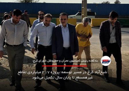 شیخ‌آباد کرج در مسیر توسعه؛ پروژه ۳۱۷ میلیاردی تقاطع غیرهمسطح تا پایان سال تکمیل می‌شود