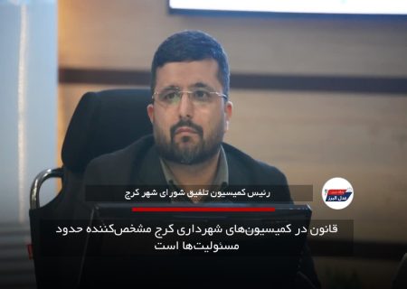 قانون در کمیسیون‌های شهرداری کرج مشخص‌کننده حدود مسئولیت‌ها است