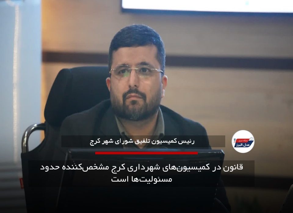قانون در کمیسیون‌های شهرداری کرج مشخص‌کننده حدود مسئولیت‌ها است