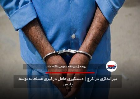 تیراندازی در کرج | دستگیری عامل درگیری مسلحانه توسط پلیس