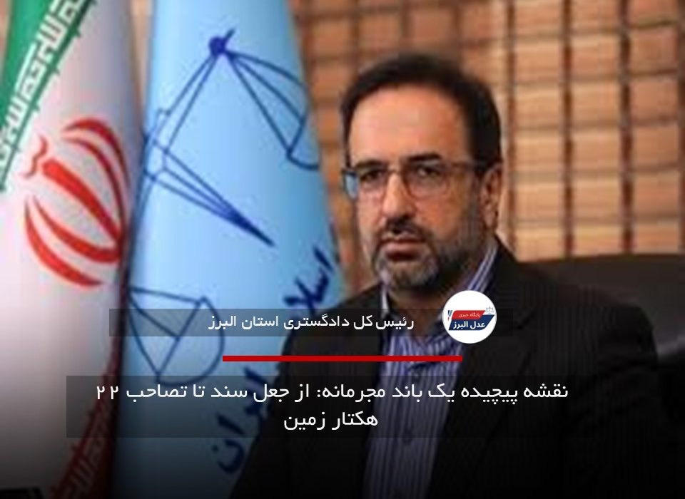 نقشه پیچیده یک باند مجرمانه: از جعل سند تا تصاحب ۲۲ هکتار زمین