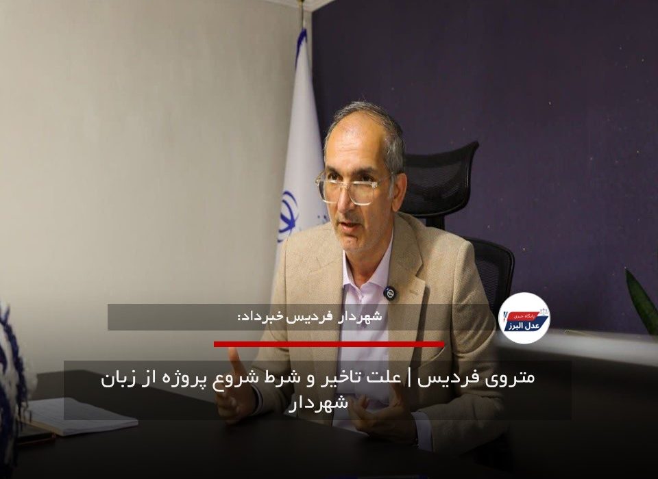 متروی فردیس | علت تاخیر و شرط شروع پروژه از زبان شهردار