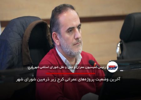 آخرین وضعیت پروژه‌های عمرانی کرج زیر ذره‌بین شورای شهر