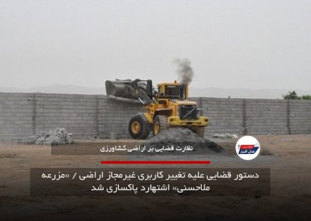 دستور قضایی علیه تغییر کاربری غیرمجاز اراضی / «مزرعه ملاحسنی» اشتهارد پاکسازی شد