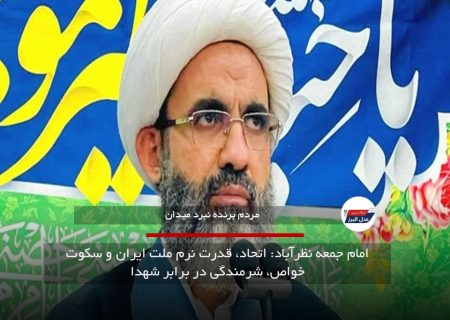 امام جمعه نظرآباد: اتحاد، قدرت نرم ملت ایران و سکوت خواص، شرمندگی در برابر شهدا