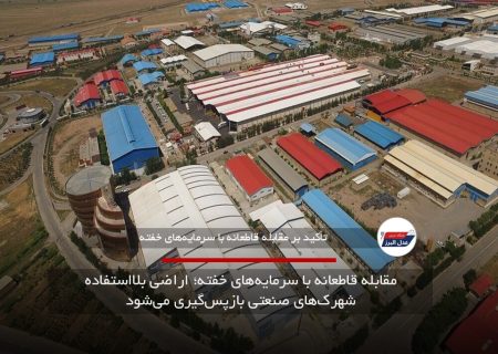 مقابله قاطعانه با سرمایه‌های خفته؛ اراضی بلااستفاده شهرک‌های صنعتی بازپس‌گیری می‌شود