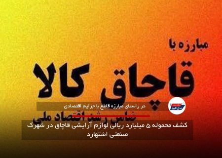 کشف محموله ۵ میلیارد ریالی لوازم آرایشی قاچاق در شهرک صنعتی اشتهارد
