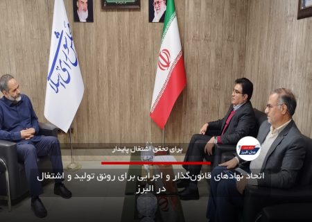 اتحاد نهادهای قانون‌گذار و اجرایی برای رونق تولید و اشتغال در البرز