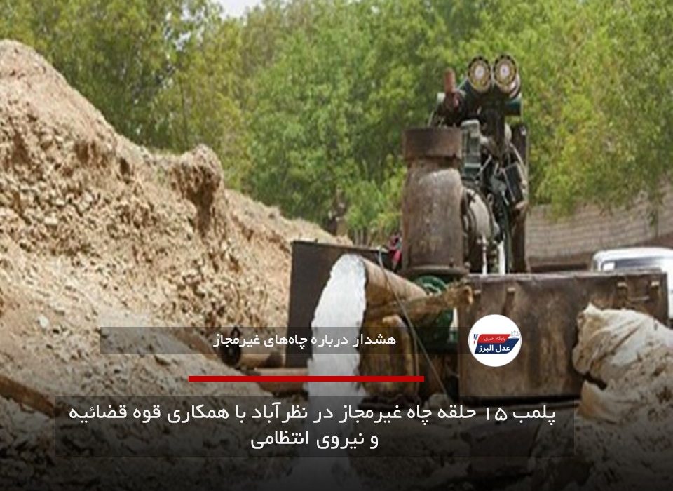  پلمب ۱۵ حلقه چاه غیرمجاز در نظرآباد با همکاری قوه قضائیه و نیروی انتظامی