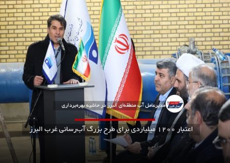 اعتبار ۱۲۰۰ میلیاردی برای طرح بزرگ آب‌رسانی غرب البرز