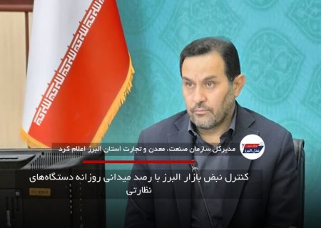 کنترل نبض بازار البرز با رصد میدانی روزانه دستگاه‌های نظارتی