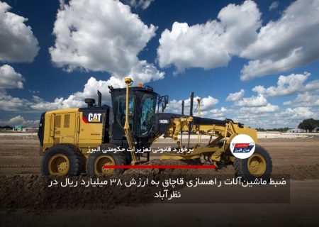 ضبط ماشین‌آلات راهسازی قاچاق به ارزش ۳۸ میلیارد ریال در نظرآباد