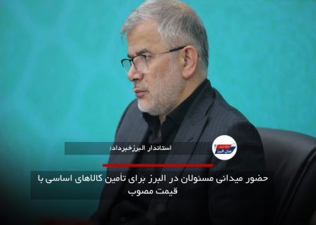 حضور میدانی مسئولان در البرز برای تأمین کالاهای اساسی با قیمت مصوب