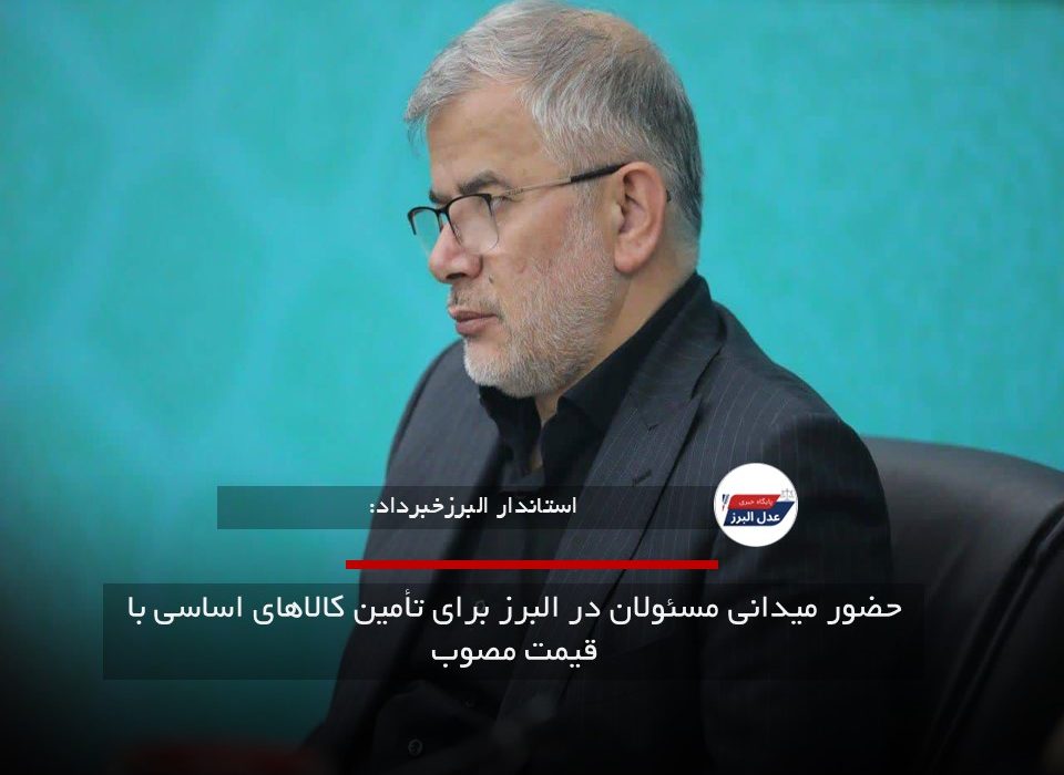 حضور میدانی مسئولان در البرز برای تأمین کالاهای اساسی با قیمت مصوب