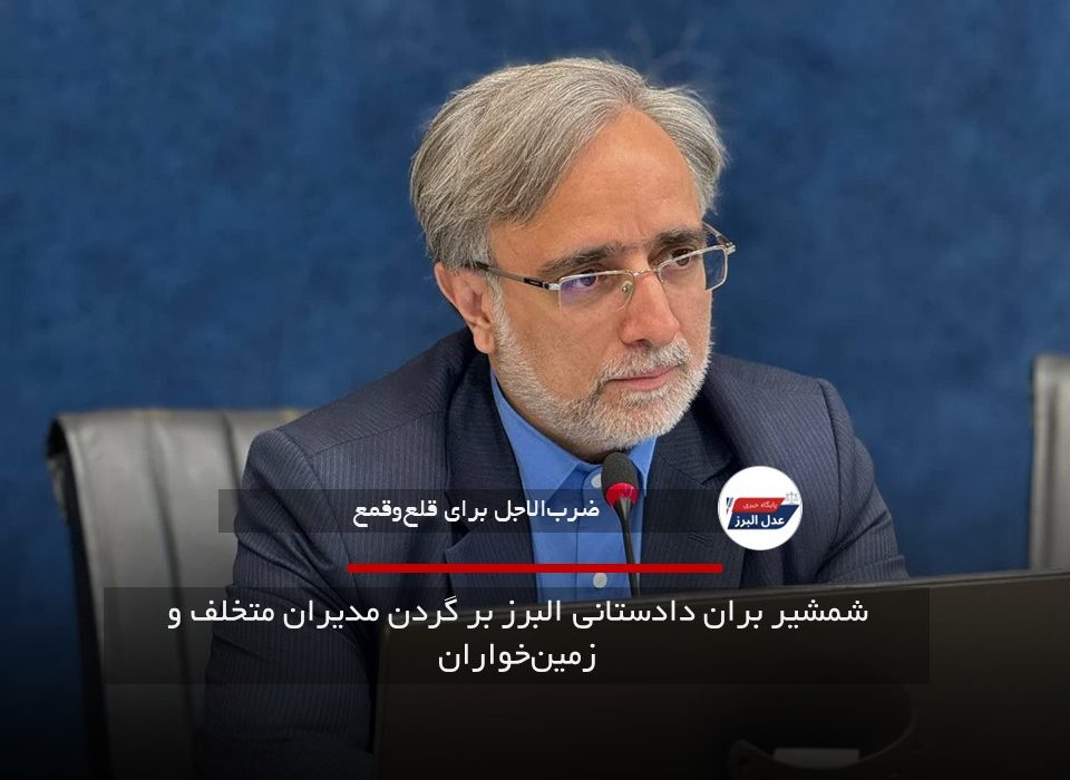 شمشیر بران دادستانی البرز بر گردن مدیران متخلف و زمین‌خواران