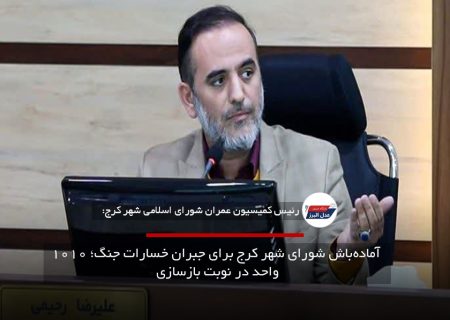 آماده‌باش شورای شهر کرج برای جبران خسارات جنگ؛ ۱۰۱۰ واحد در نوبت بازسازی