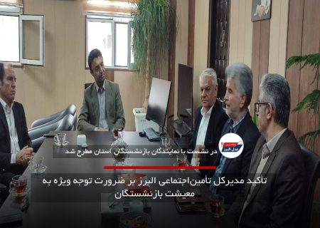 تأکید مدیرکل تأمین‌اجتماعی البرز بر ضرورت توجه ویژه به معیشت بازنشستگان