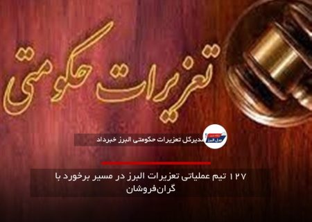 ۱۲۷ تیم عملیاتی تعزیرات البرز در مسیر برخورد با گران‌فروشان