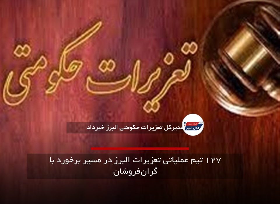 ۱۲۷ تیم عملیاتی تعزیرات البرز در مسیر برخورد با گران‌فروشان