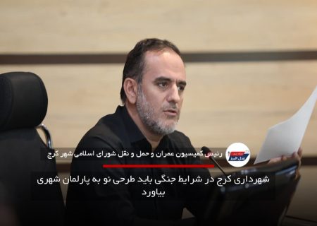شهرداری کرج در شرایط جنگی باید طرحی نو به پارلمان شهری بیاورد