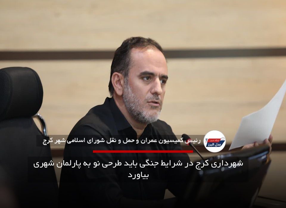 شهرداری کرج در شرایط جنگی باید طرحی نو به پارلمان شهری بیاورد