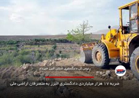 ضربه ۱۷ هزار میلیاردی دادگستری البرز به متصرفان اراضی ملی