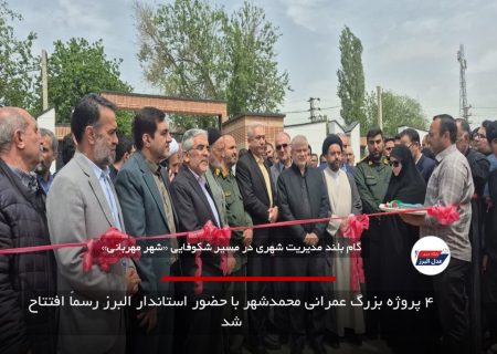 ۴ پروژه بزرگ عمرانی محمدشهر با حضور استاندار البرز رسماً افتتاح شد
