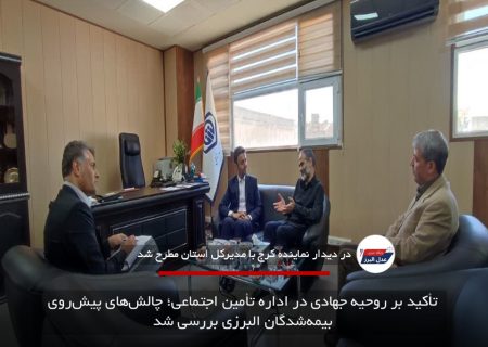 تأکید بر روحیه جهادی در اداره تأمین اجتماعی؛ چالش‌های پیش‌روی بیمه‌شدگان البرزی بررسی شد