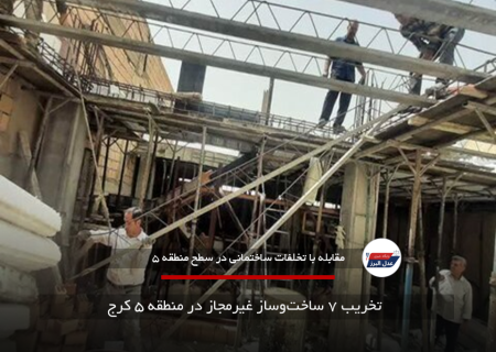 تخریب ۷ ساخت‌وساز غیرمجاز در منطقه ۵ کرج