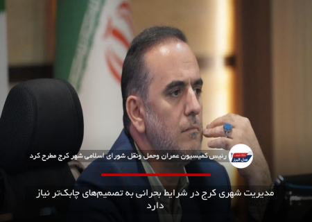 مدیریت شهری کرج در شرایط بحرانی به تصمیم‌های چابک‌تر نیاز دارد