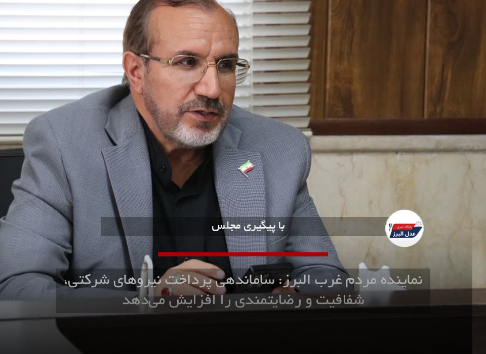 نماینده مردم غرب البرز: ساماندهی پرداخت نیروهای شرکتی، شفافیت و رضایتمندی را افزایش می‌دهد