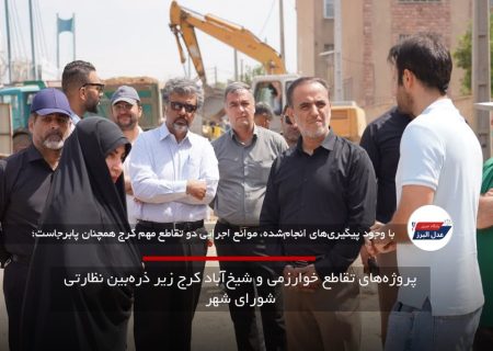 پروژه‌های تقاطع خوارزمی و شیخ‌آباد کرج زیر ذره‌بین نظارتی شورای شهر