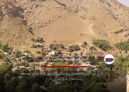 بازنگری در آیین‌نامه‌های روستایی؛ شرط لازم برای توسعه روستاهای شهرستان کرج