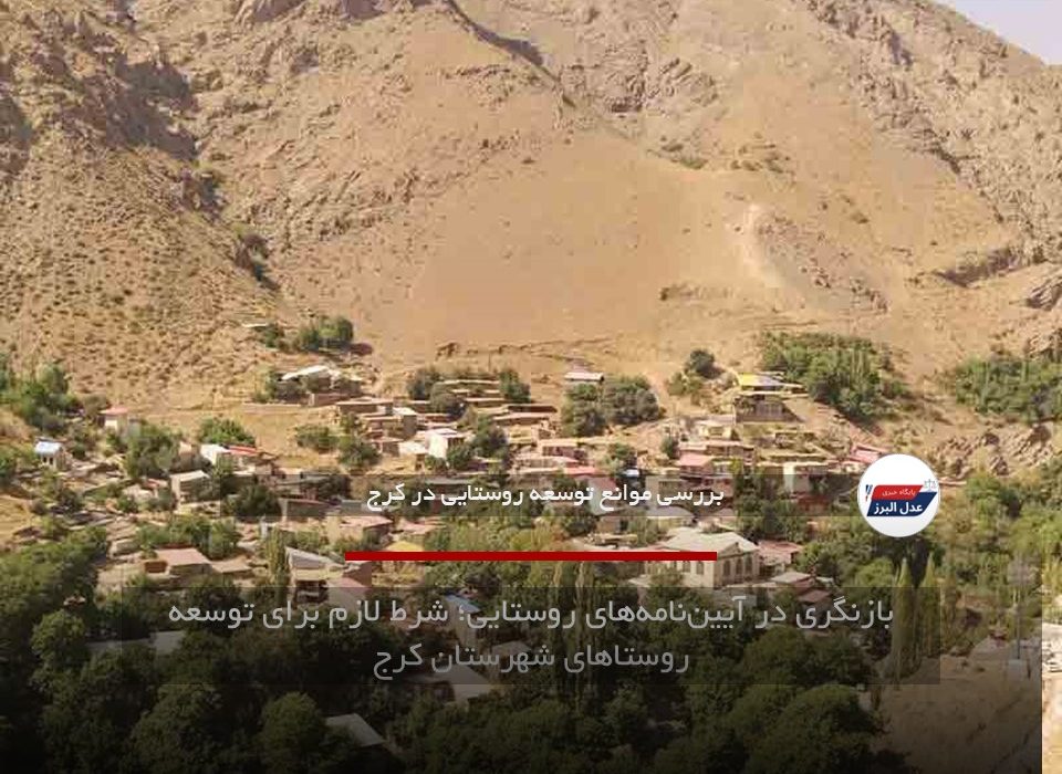 بازنگری در آیین‌نامه‌های روستایی؛ شرط لازم برای توسعه روستاهای شهرستان کرج
