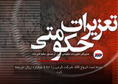 عدم ثبت خروج کالا، شرکت کرجی را ۶۹۲ میلیارد ریال جریمه کرد
