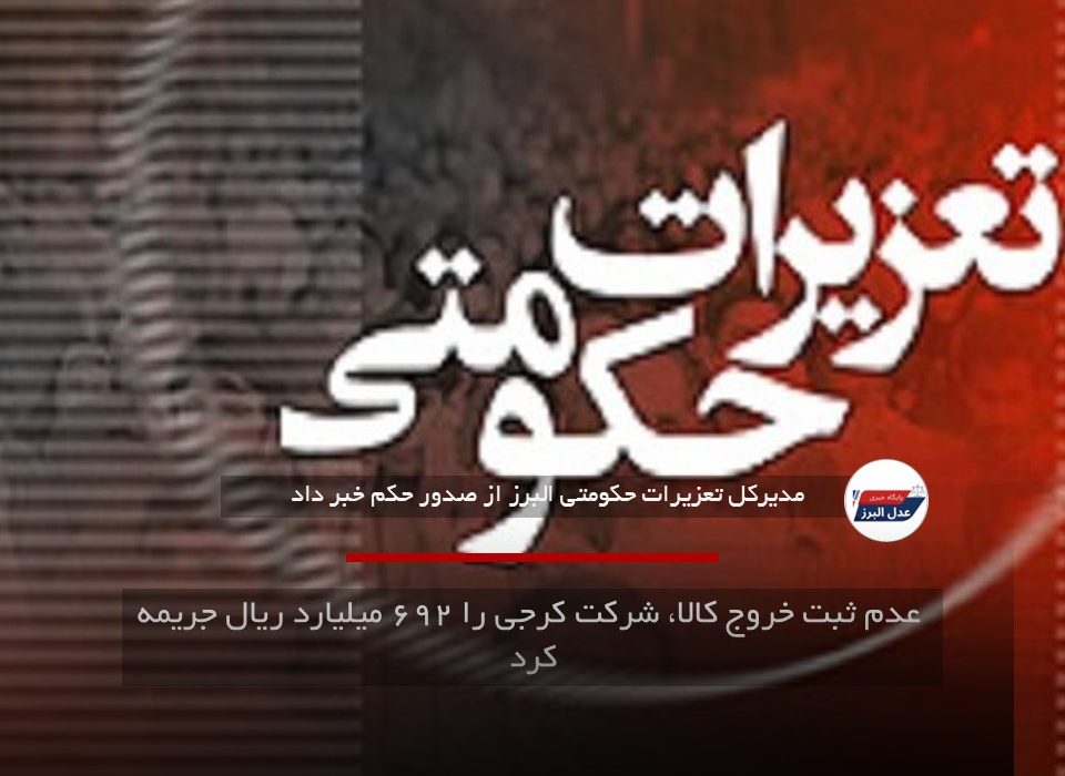 عدم ثبت خروج کالا، شرکت کرجی را ۶۹۲ میلیارد ریال جریمه کرد