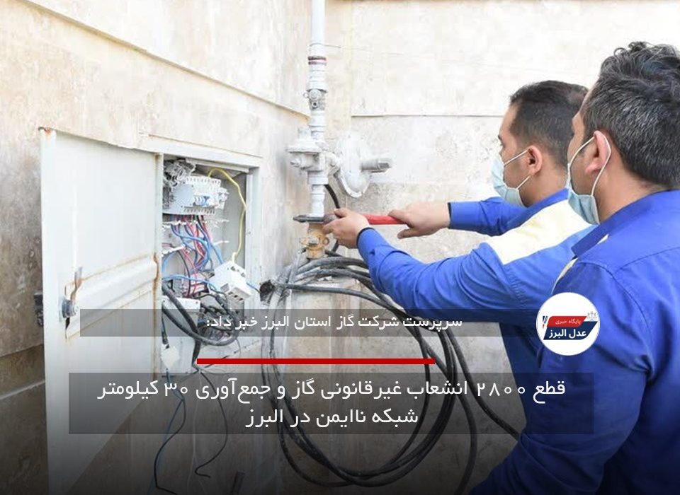 قطع ۲۸۰۰ انشعاب غیرقانونی گاز و جمع‌آوری ۳۰ کیلومتر شبکه ناایمن در البرز