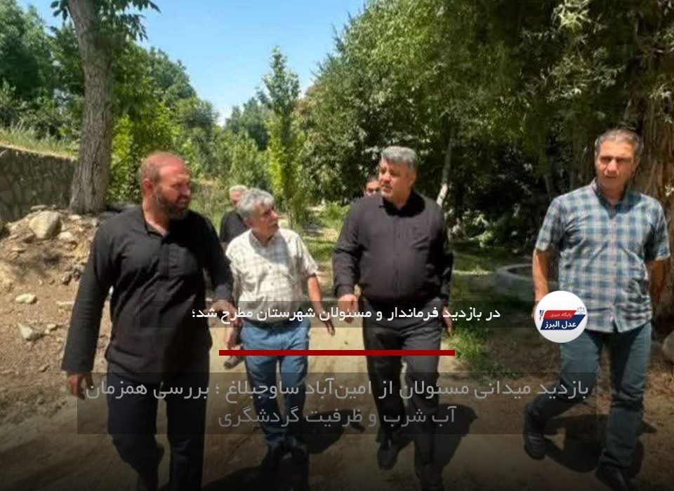 بازدید میدانی مسئولان از امین‌آباد ساوجبلاغ ؛ بررسی همزمان آب شرب و ظرفیت گردشگری