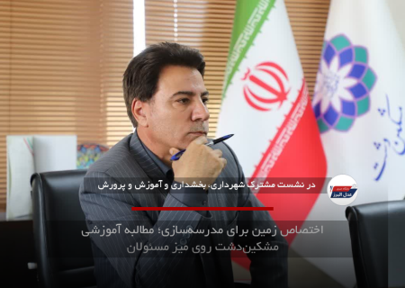 اختصاص زمین برای مدرسه‌سازی؛ مطالبه آموزشی مشکین‌دشت روی میز مسئولان