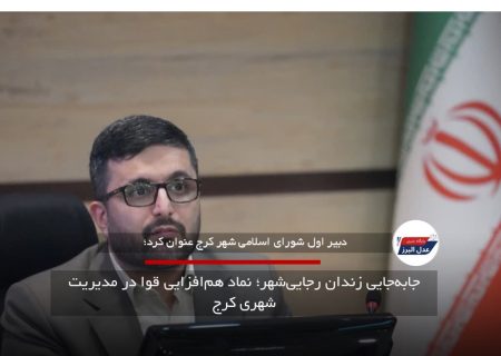 جابه‌جایی زندان رجایی‌شهر؛ نماد هم‌افزایی قوا در مدیریت شهری کرج
