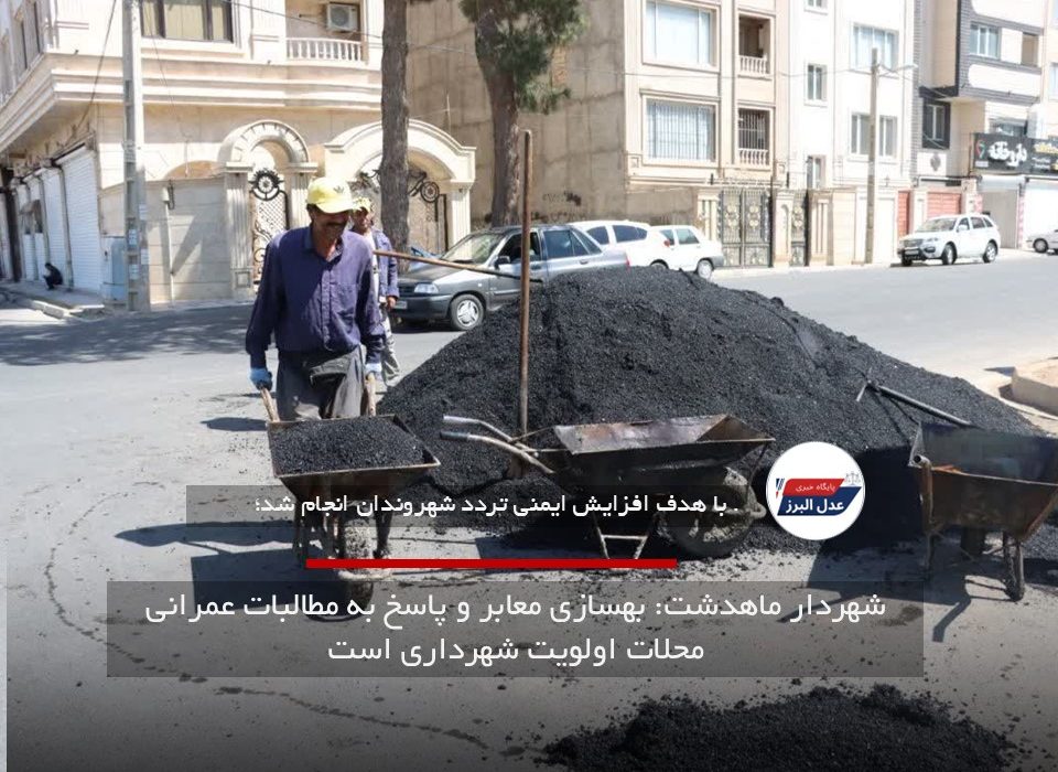 شهردار ماهدشت: بهسازی معابر و پاسخ به مطالبات عمرانی محلات اولویت شهرداری است